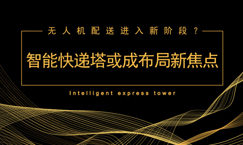 无人机配送进入新阶段？智能快递塔或成布局新焦点
