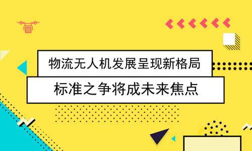 物流无人机发展呈现新格局 标准之争将成未来焦点