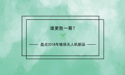谁能更胜一筹？盘点2018年植保无人机新品 
