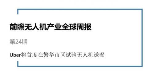 前瞻无人机产业全球周报第24期:Uber将首度在繁华市区试验无人机送餐