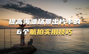 海滩场景怎么拍？6个航拍实用技巧给你支支招